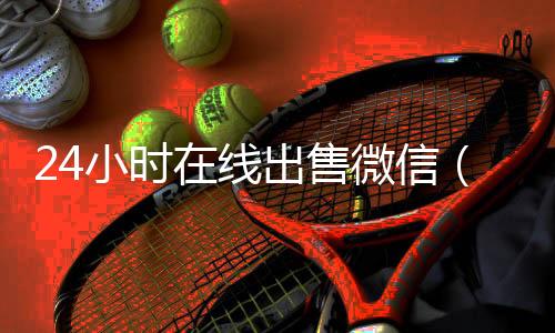 24小时在线出售微vx回收联系方式信（微信号24小时交易平台怎么下载）